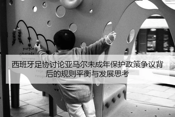 西班牙足协讨论亚马尔未成年保护政策争议背后的规则平衡与发展思考